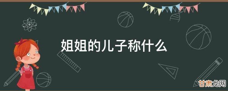 儿子称什么】如果你是男的,姐姐的孩子你称为外甥或外甥女,他们叫你