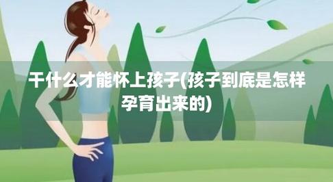 干什么才能怀上孩子(孩子到底是怎样孕育出来的)