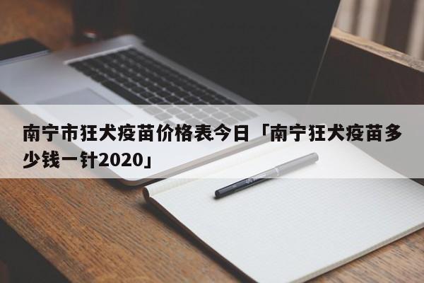 南宁市狂犬疫苗价格表今日「南宁狂犬疫苗多少钱一针2023」