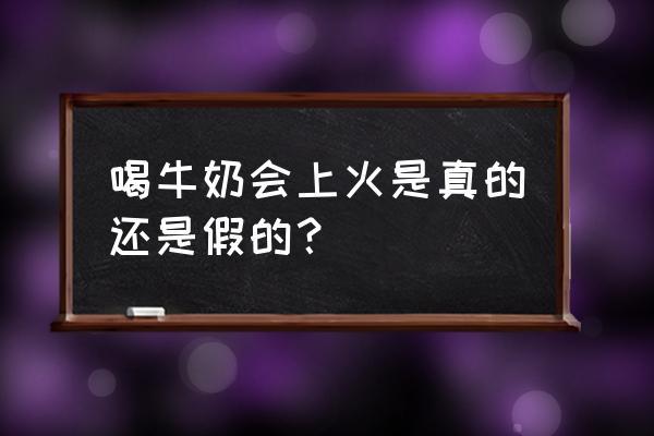 为什么一喝牛奶就上火 喝牛奶会上火是真的还是假的?